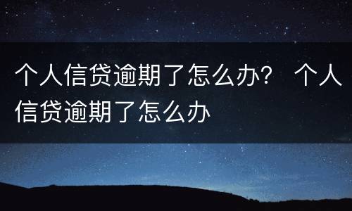 个人信贷逾期了怎么办？ 个人信贷逾期了怎么办