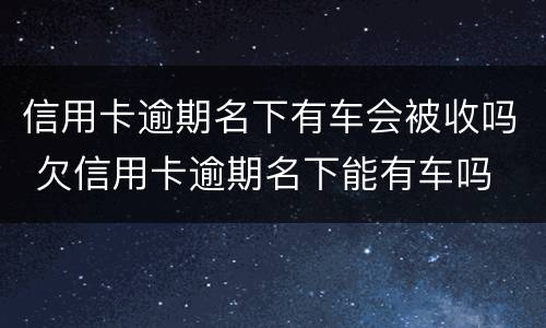 信用卡逾期名下有车会被收吗 欠信用卡逾期名下能有车吗