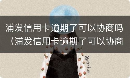 浦发信用卡逾期了可以协商吗（浦发信用卡逾期了可以协商吗）