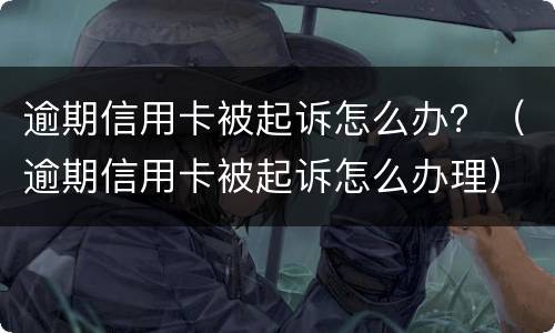 逾期信用卡被起诉怎么办？（逾期信用卡被起诉怎么办理）