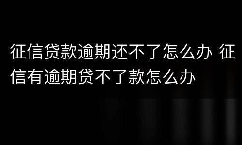 征信贷款逾期还不了怎么办 征信有逾期贷不了款怎么办