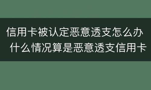 信用卡被认定恶意透支怎么办 什么情况算是恶意透支信用卡