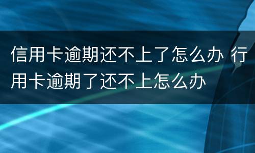 信用卡逾期还不上了怎么办 行用卡逾期了还不上怎么办