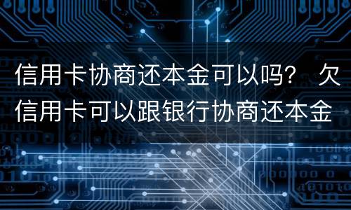 信用卡协商还本金可以吗？ 欠信用卡可以跟银行协商还本金吗