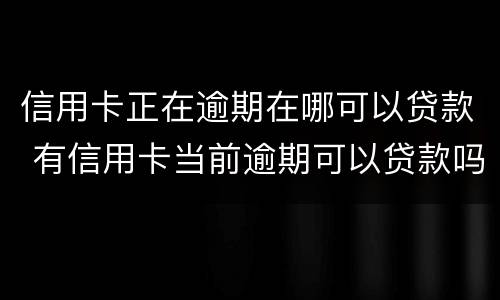 信用卡正在逾期在哪可以贷款 有信用卡当前逾期可以贷款吗