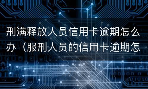 刑满释放人员信用卡逾期怎么办（服刑人员的信用卡逾期怎样处理）