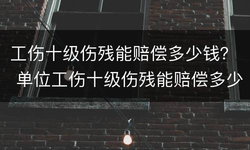 工伤十级伤残能赔偿多少钱？ 单位工伤十级伤残能赔偿多少钱