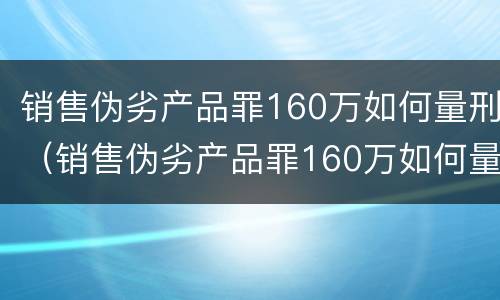 销售伪劣产品罪160万如何量刑（销售伪劣产品罪160万如何量刑的）