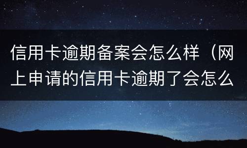 信用卡逾期备案会怎么样（网上申请的信用卡逾期了会怎么样）