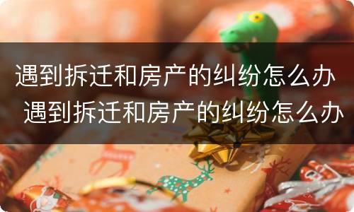 遇到拆迁和房产的纠纷怎么办 遇到拆迁和房产的纠纷怎么办呢