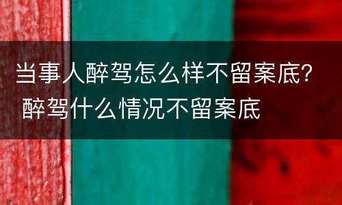 当事人醉驾怎么样不留案底？ 醉驾什么情况不留案底