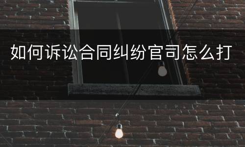 如何诉讼合同纠纷官司怎么打
