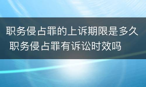 职务侵占罪的上诉期限是多久 职务侵占罪有诉讼时效吗