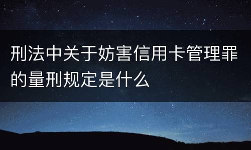刑法中关于妨害信用卡管理罪的量刑规定是什么