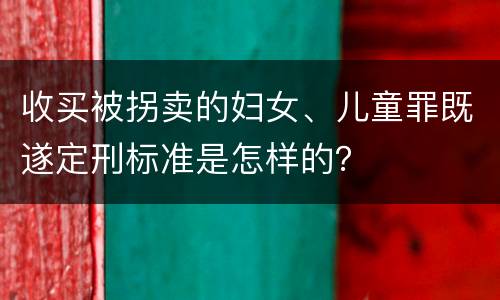 收买被拐卖的妇女、儿童罪既遂定刑标准是怎样的？
