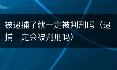 被逮捕了就一定被判刑吗（逮捕一定会被判刑吗）