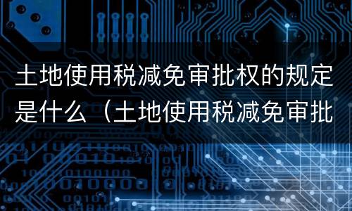 土地使用税减免审批权的规定是什么（土地使用税减免审批权限）