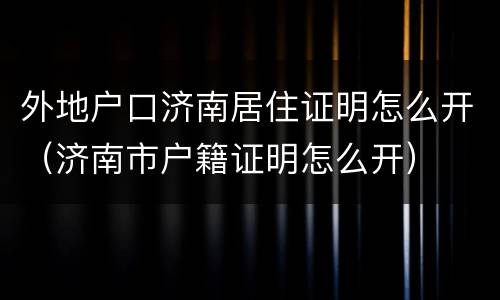 外地户口济南居住证明怎么开（济南市户籍证明怎么开）
