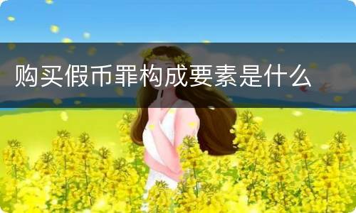 购买假币罪构成要素是什么