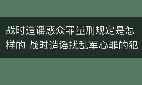 战时造谣惑众罪量刑规定是怎样的 战时造谣扰乱军心罪的犯罪主体