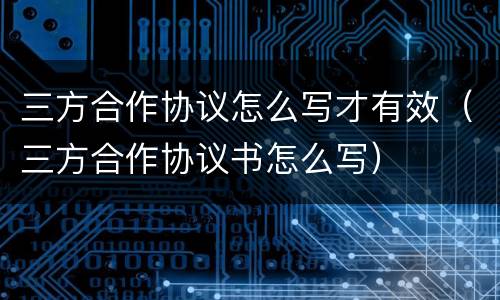 三方合作协议怎么写才有效（三方合作协议书怎么写）