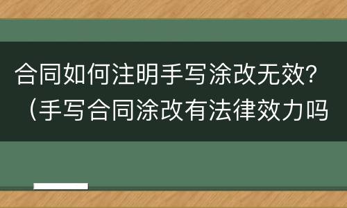 合同如何注明手写涂改无效？（手写合同涂改有法律效力吗）
