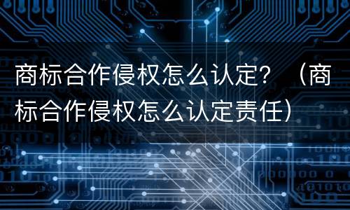 商标合作侵权怎么认定？（商标合作侵权怎么认定责任）