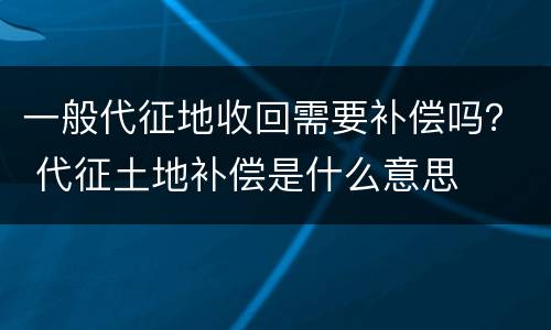一般代征地收回需要补偿吗？ 代征土地补偿是什么意思