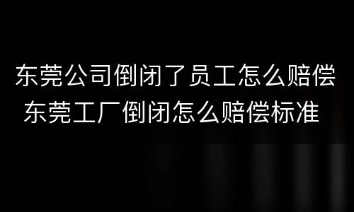 东莞公司倒闭了员工怎么赔偿 东莞工厂倒闭怎么赔偿标准