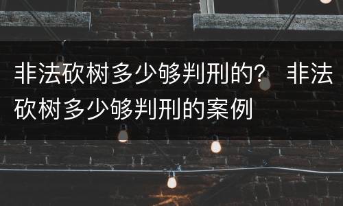 非法砍树多少够判刑的？ 非法砍树多少够判刑的案例