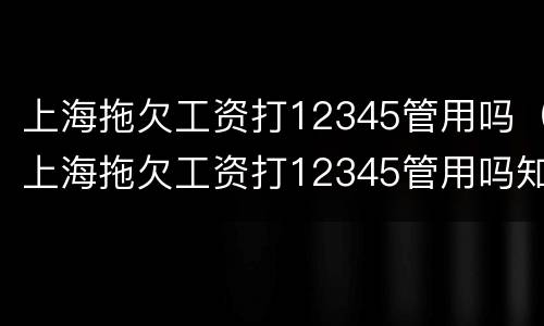 上海拖欠工资打12345管用吗（上海拖欠工资打12345管用吗知乎）