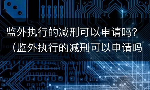 监外执行的减刑可以申请吗？（监外执行的减刑可以申请吗怎么写）
