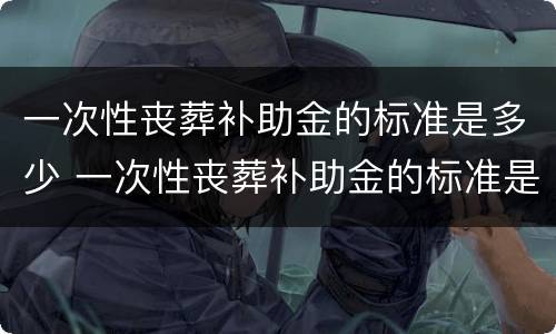 一次性丧葬补助金的标准是多少 一次性丧葬补助金的标准是多少啊