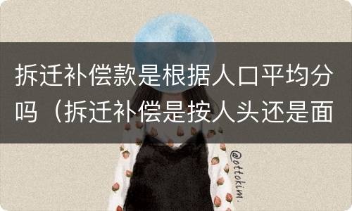 拆迁补偿款是根据人口平均分吗（拆迁补偿是按人头还是面积）