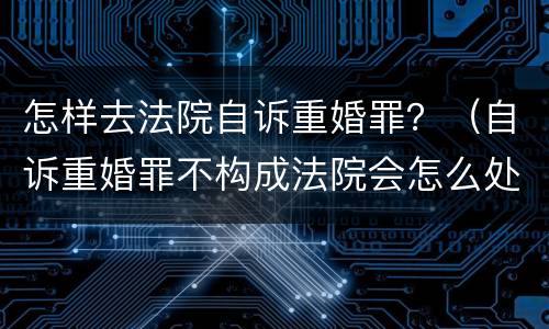 怎样去法院自诉重婚罪？（自诉重婚罪不构成法院会怎么处理）
