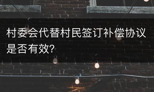 村委会代替村民签订补偿协议是否有效？
