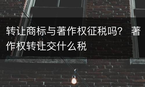转让商标与著作权征税吗？ 著作权转让交什么税