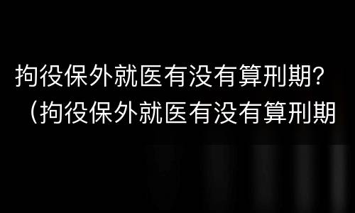 拘役保外就医有没有算刑期？（拘役保外就医有没有算刑期的规定）