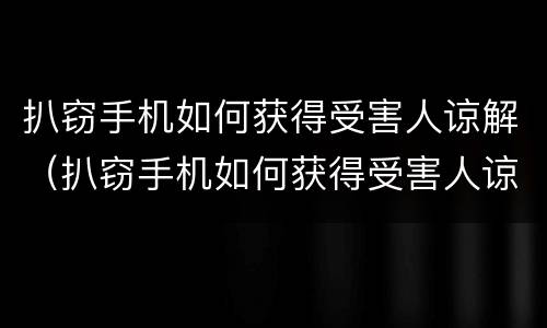 扒窃手机如何获得受害人谅解（扒窃手机如何获得受害人谅解证据）