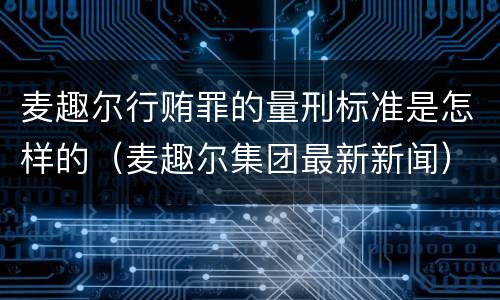 麦趣尔行贿罪的量刑标准是怎样的（麦趣尔集团最新新闻）