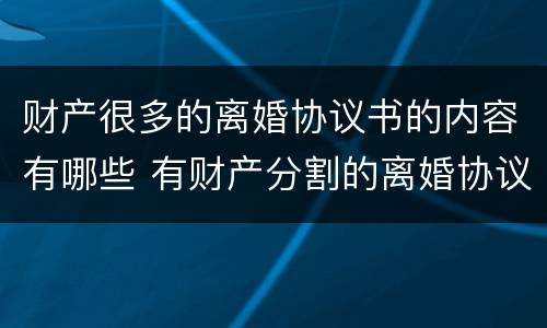 财产很多的离婚协议书的内容有哪些 有财产分割的离婚协议书怎么写?