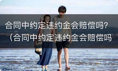 合同中约定违约金会赔偿吗？（合同中约定违约金会赔偿吗）