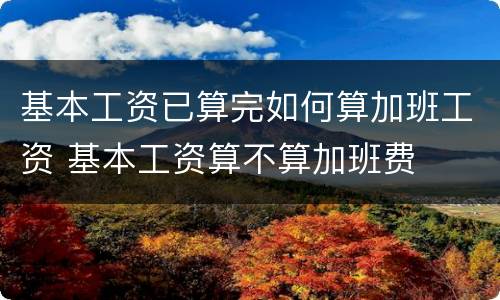 基本工资已算完如何算加班工资 基本工资算不算加班费