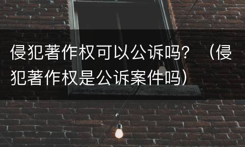 侵犯著作权可以公诉吗？（侵犯著作权是公诉案件吗）