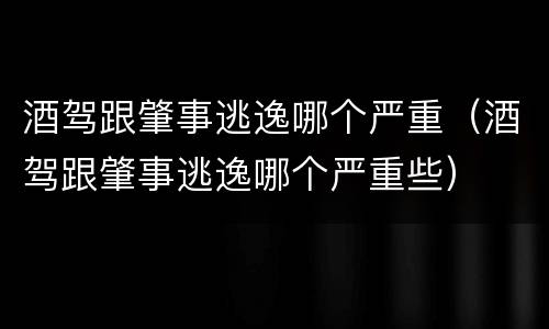 酒驾跟肇事逃逸哪个严重（酒驾跟肇事逃逸哪个严重些）
