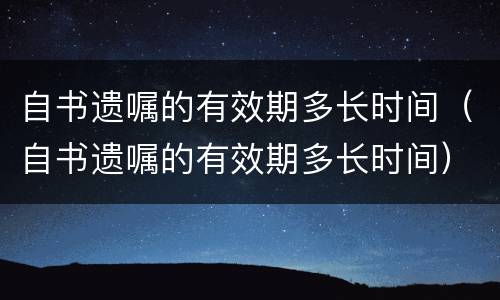 自书遗嘱的有效期多长时间（自书遗嘱的有效期多长时间）
