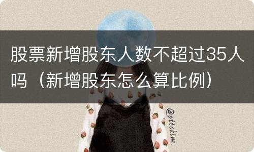 股票新增股东人数不超过35人吗（新增股东怎么算比例）