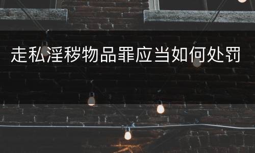 走私淫秽物品罪应当如何处罚