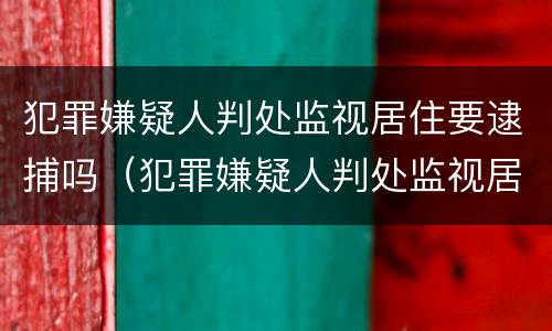 犯罪嫌疑人判处监视居住要逮捕吗（犯罪嫌疑人判处监视居住要逮捕吗知乎）