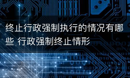 终止行政强制执行的情况有哪些 行政强制终止情形